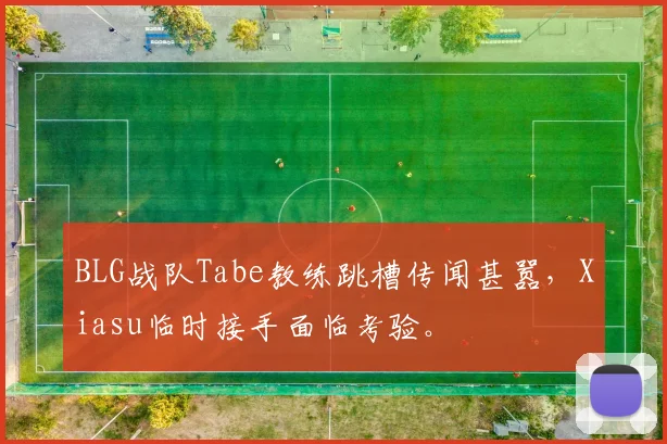 BLG战队Tabe教练跳槽传闻甚嚣，Xiasu临时接手面临考验。