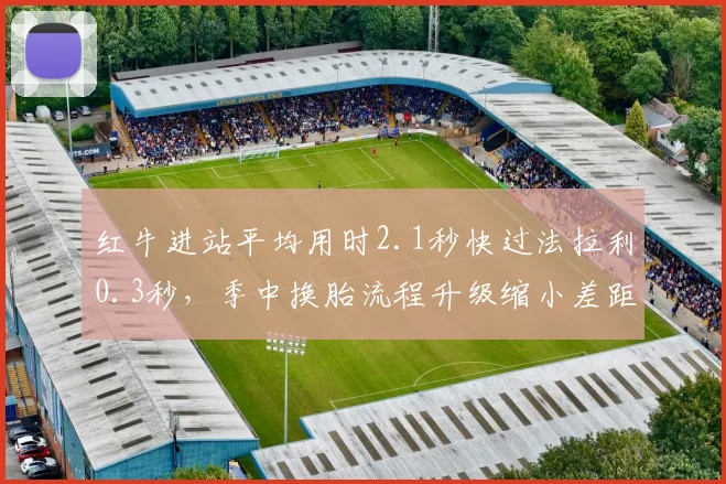 红牛进站平均用时2.1秒快过法拉利0.3秒，季中换胎流程升级缩小差距