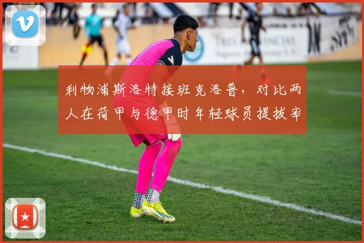 利物浦斯洛特接班克洛普，对比两人在荷甲与德甲时年轻球员提拔率差距明显