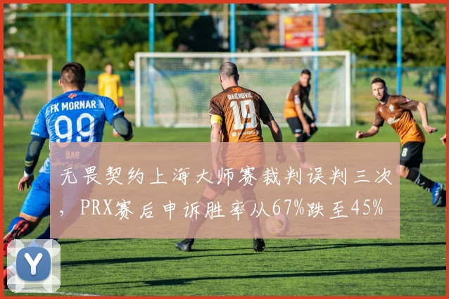 无畏契约上海大师赛裁判误判三次，PRX赛后申诉胜率从67%跌至45%