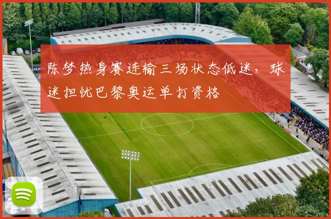 陈梦热身赛连输三场状态低迷，球迷担忧巴黎奥运单打资格