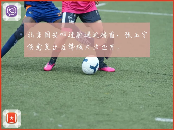 北京国安四连胜逼近榜首，张玉宁伤愈复出后锋线火力全开。